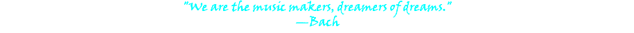 "We are the music makers, dreamers of dreams." —Bach