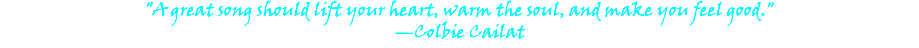 "A great song should lift your heart, warm the soul, and make you feel good." —Colbie Cailat