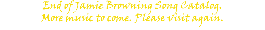 End of Jamie Browning Song Catalog. More music to come. Please visit again.